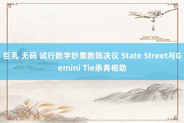 巨乳 无码 试行数字钞票敷陈决议 State Street与Gemini Tie杀青相助