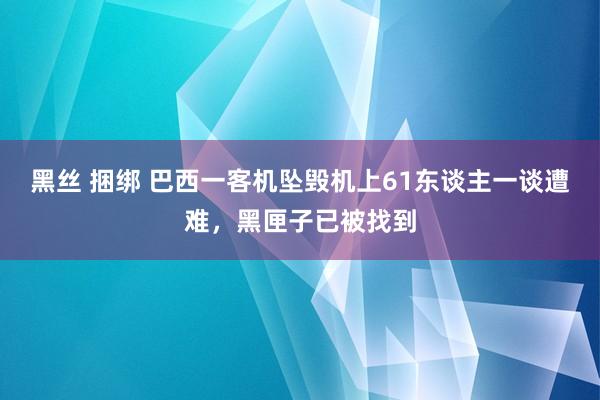 黑丝 捆绑 巴西一客机坠毁机上61东谈主一谈遭难，黑匣子已被找到