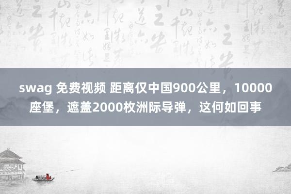 swag 免费视频 距离仅中国900公里，10000座堡，遮盖2000枚洲际导弹，这何如回事