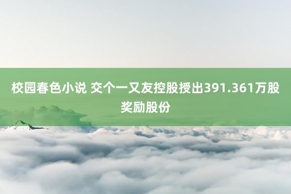 校园春色小说 交个一又友控股授出391.361万股奖励股份