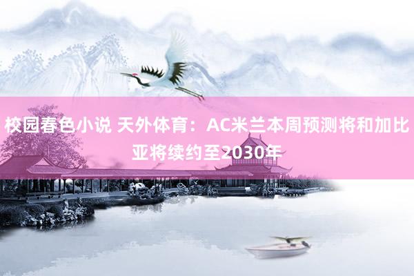 校园春色小说 天外体育：AC米兰本周预测将和加比亚将续约至2030年