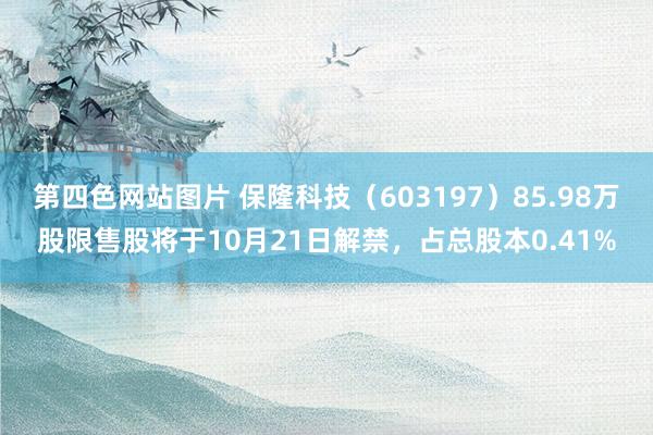 第四色网站图片 保隆科技（603197）85.98万股限售股将于10月21日解禁，占总股本0.41%