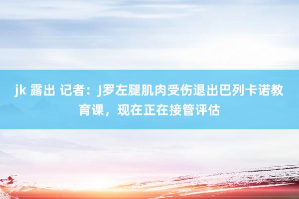 jk 露出 记者：J罗左腿肌肉受伤退出巴列卡诺教育课，现在正在接管评估