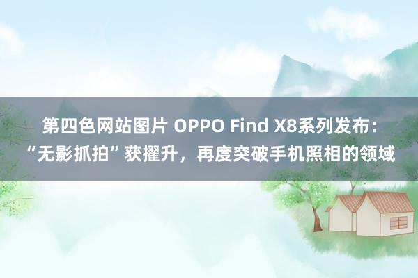 第四色网站图片 OPPO Find X8系列发布：“无影抓拍”获擢升，再度突破手机照相的领域