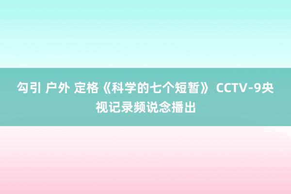 勾引 户外 定格《科学的七个短暂》 CCTV-9央视记录频说念播出