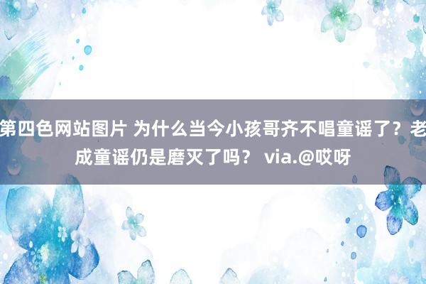 第四色网站图片 为什么当今小孩哥齐不唱童谣了？老成童谣仍是磨灭了吗？ via.@哎呀