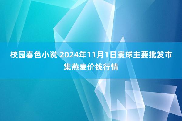 校园春色小说 2024年11月1日寰球主要批发市集燕麦价钱行情