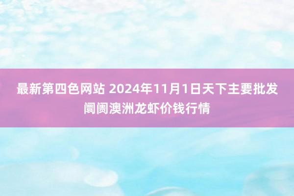 最新第四色网站 2024年11月1日天下主要批发阛阓澳洲龙虾价钱行情