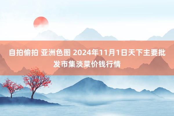 自拍偷拍 亚洲色图 2024年11月1日天下主要批发市集淡菜价钱行情