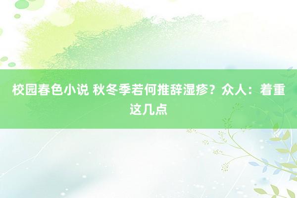 校园春色小说 秋冬季若何推辞湿疹？众人：着重这几点