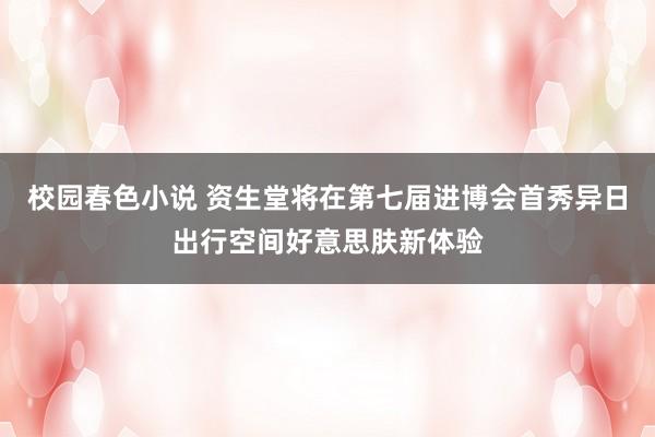 校园春色小说 资生堂将在第七届进博会首秀异日出行空间好意思肤新体验