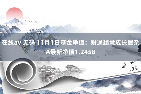 在线av 无码 11月1日基金净值：财通颖慧成长羼杂A最新净值1.2458