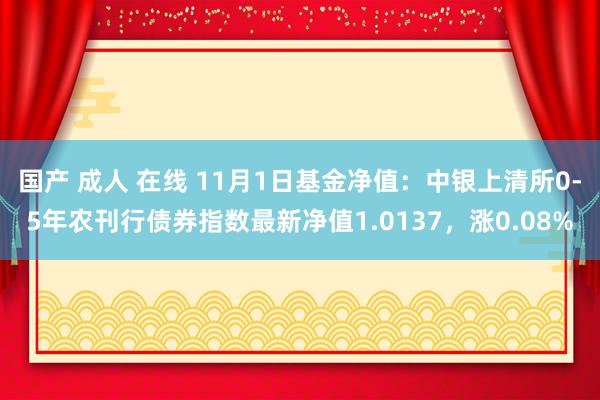 国产 成人 在线 11月1日基金净值：中银上清所0-5年农刊行债券指数最新净值1.0137，涨0.08%