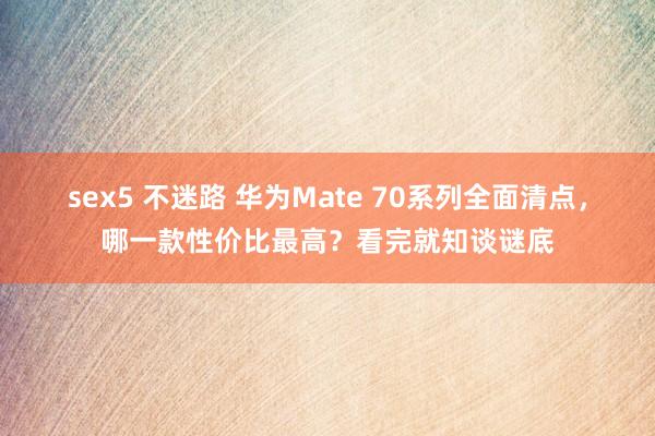 sex5 不迷路 华为Mate 70系列全面清点，哪一款性价比最高？看完就知谈谜底