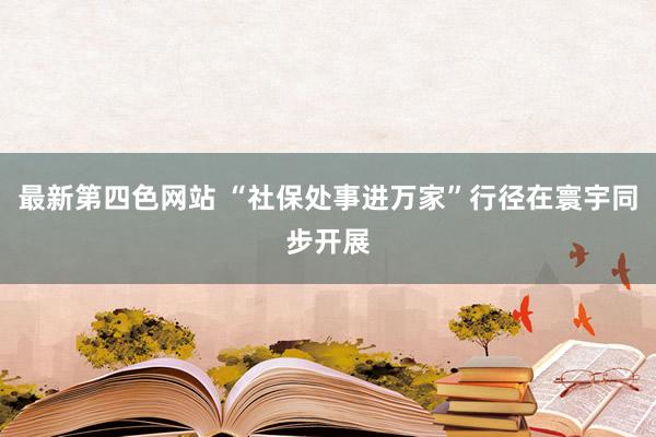 最新第四色网站 “社保处事进万家”行径在寰宇同步开展