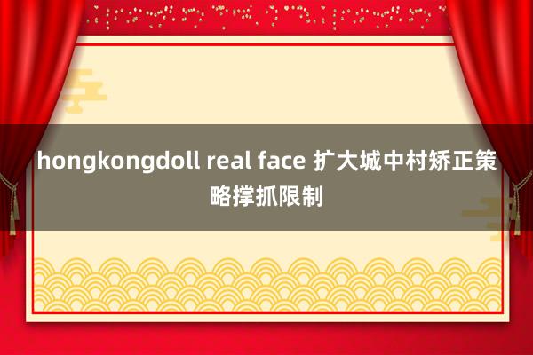 hongkongdoll real face 扩大城中村矫正策略撑抓限制