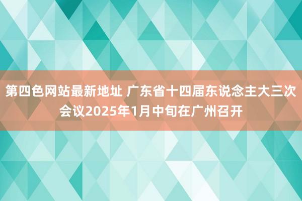 第四色网站最新地址 广东省十四届东说念主大三次会议2025年1月中旬在广州召开