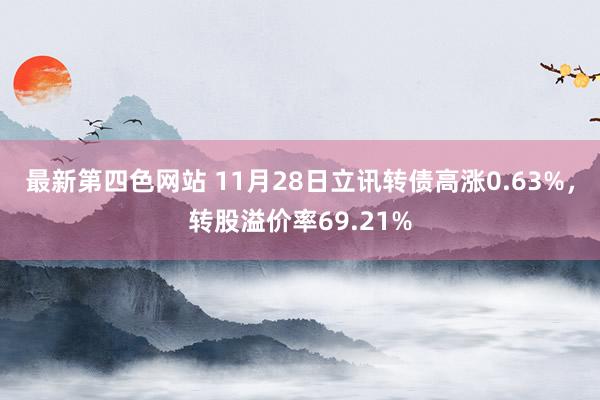 最新第四色网站 11月28日立讯转债高涨0.63%，转股溢价率69.21%