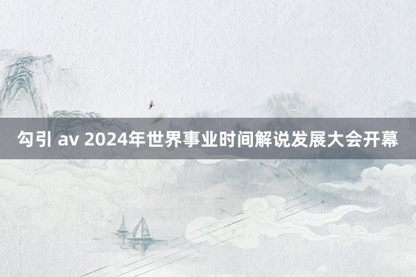 勾引 av 2024年世界事业时间解说发展大会开幕