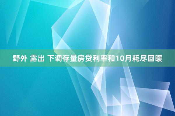 野外 露出 下调存量房贷利率和10月耗尽回暖