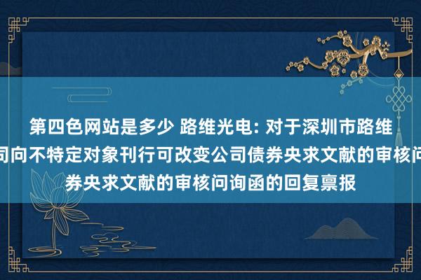 第四色网站是多少 路维光电: 对于深圳市路维光电股份有限公司向不特定对象刊行可改变公司债券央求文献的审核问询函的回复禀报