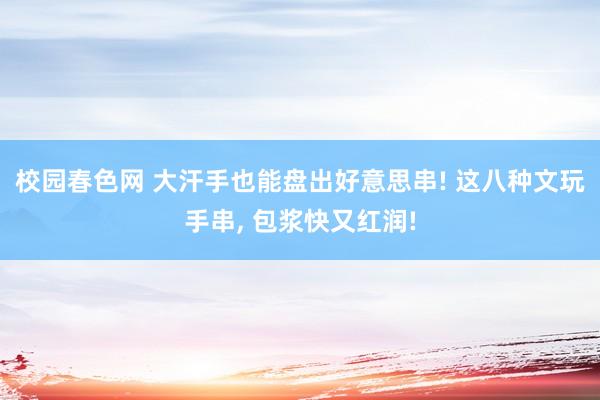 校园春色网 大汗手也能盘出好意思串! 这八种文玩手串， 包浆快又红润!