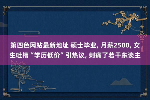 第四色网站最新地址 硕士毕业， 月薪2500， 女生吐槽“学历低价”引热议， 刺痛了若干东谈主