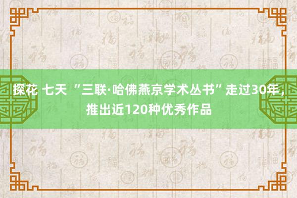 探花 七天 “三联·哈佛燕京学术丛书”走过30年，推出近120种优秀作品