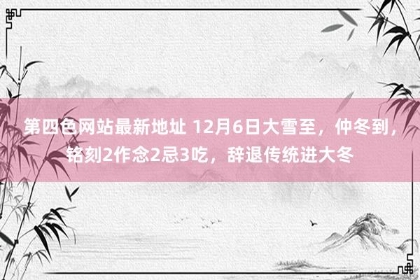 第四色网站最新地址 12月6日大雪至，仲冬到，铭刻2作念2忌3吃，辞退传统进大冬