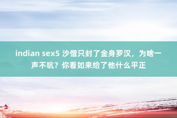 indian sex5 沙僧只封了金身罗汉，为啥一声不吭？你看如来给了他什么平正