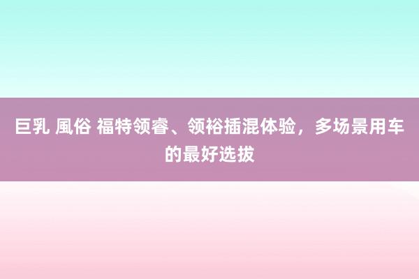 巨乳 風俗 福特领睿、领裕插混体验，多场景用车的最好选拔