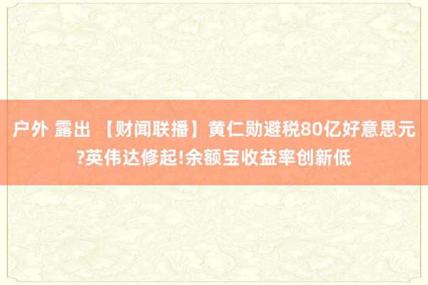 户外 露出 【财闻联播】黄仁勋避税80亿好意思元?英伟达修起!余额宝收益率创新低