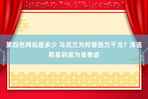 第四色网站是多少 乌克兰为何替西方干戈？泽连斯基到底为谁奇迹