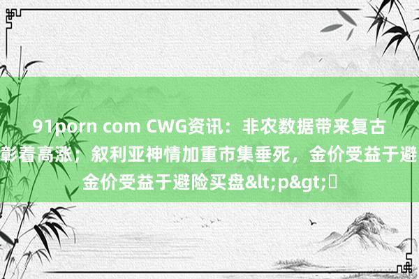 91porn com CWG资讯：非农数据带来复古，好意思元上周五彰着高涨；叙利亚神情加重市集垂死，金价受益于避险买盘<p>​