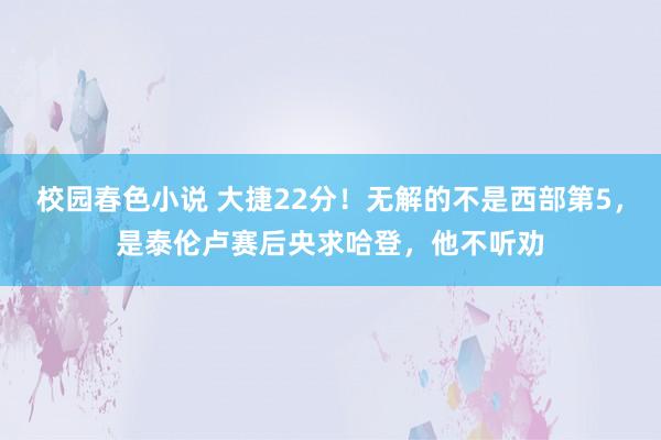 校园春色小说 大捷22分！无解的不是西部第5，是泰伦卢赛后央求哈登，他不听劝