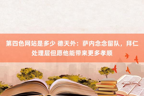 第四色网站是多少 德天外：萨内念念留队，拜仁处理层但愿他能带来更多孝顺