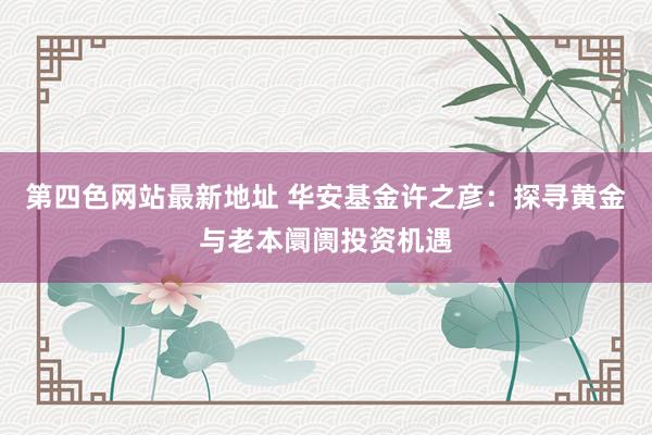 第四色网站最新地址 华安基金许之彦：探寻黄金与老本阛阓投资机遇