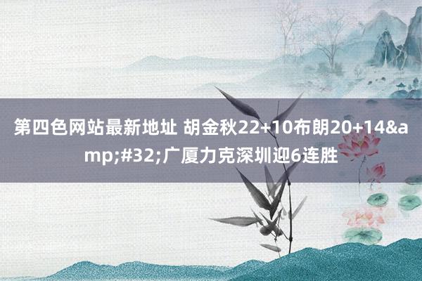 第四色网站最新地址 胡金秋22+10布朗20+14&#32;广厦力克深圳迎6连胜