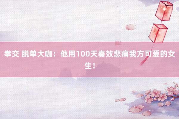 拳交 脱单大咖：他用100天奏效悲痛我方可爱的女生！