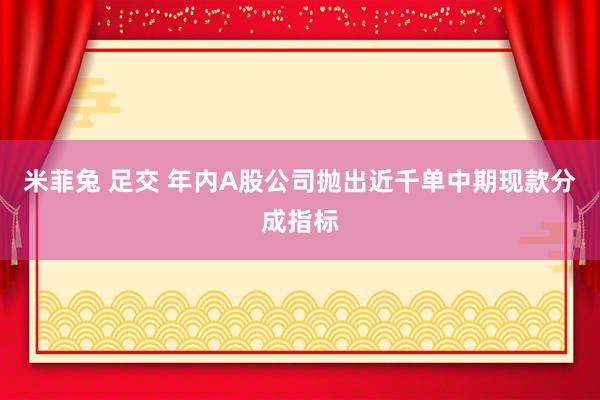 米菲兔 足交 年内A股公司抛出近千单中期现款分成指标