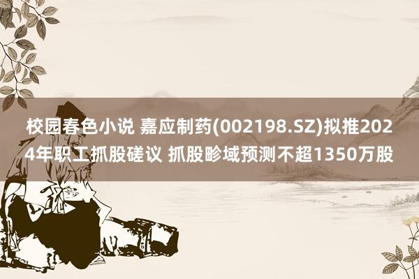 校园春色小说 嘉应制药(002198.SZ)拟推2024年职工抓股磋议 抓股畛域预测不超1350万股