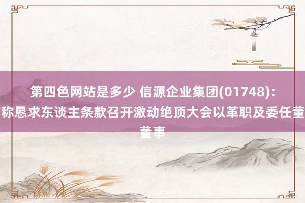 第四色网站是多少 信源企业集团(01748)：声称恳求东谈主条款召开激动绝顶大会以革职及委任董事