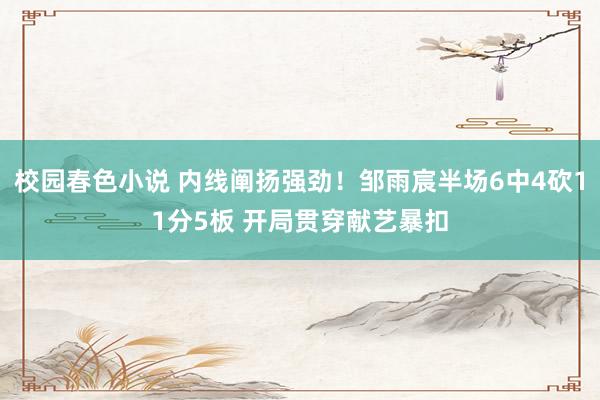 校园春色小说 内线阐扬强劲！邹雨宸半场6中4砍11分5板 开局贯穿献艺暴扣