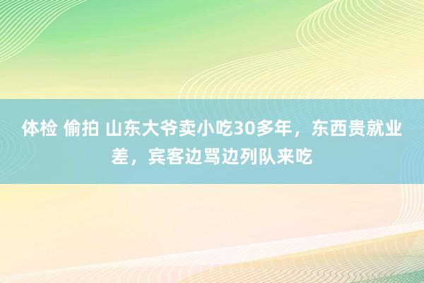 体检 偷拍 山东大爷卖小吃30多年，东西贵就业差，宾客边骂边列队来吃