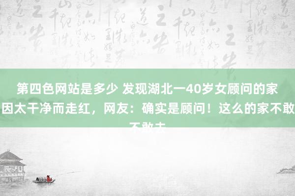 第四色网站是多少 发现湖北一40岁女顾问的家：因太干净而走红，网友：确实是顾问！这么的家不敢去