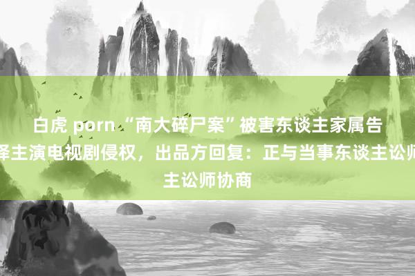 白虎 porn “南大碎尸案”被害东谈主家属告状张译主演电视剧侵权，出品方回复：正与当事东谈主讼师协商