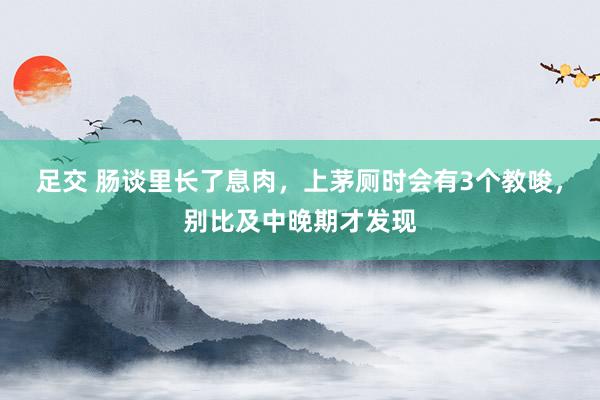 足交 肠谈里长了息肉，上茅厕时会有3个教唆，别比及中晚期才发现