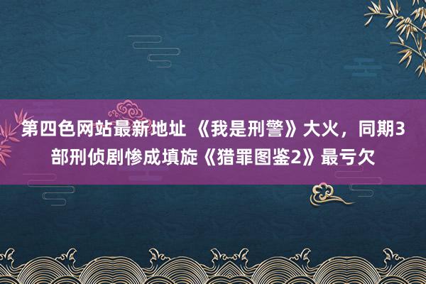 第四色网站最新地址 《我是刑警》大火，同期3部刑侦剧惨成填旋《猎罪图鉴2》最亏欠