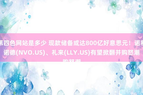 第四色网站是多少 现款储备或达800亿好意思元！诺和诺德(NVO.US)、礼来(LLY.US)有望掀翻并购怒潮