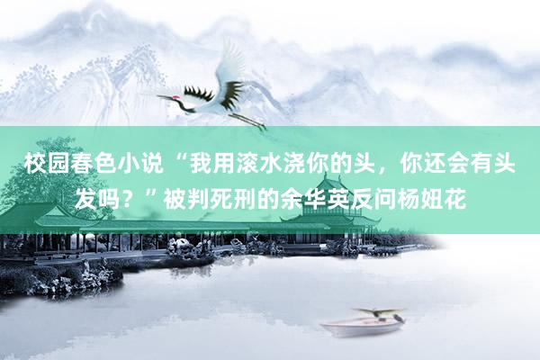 校园春色小说 “我用滚水浇你的头，你还会有头发吗？”被判死刑的余华英反问杨妞花